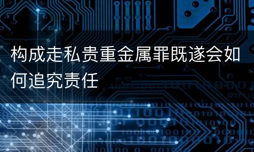 构成走私贵重金属罪既遂会如何追究责任