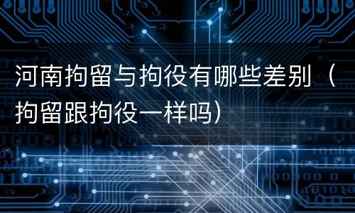 河南拘留与拘役有哪些差别（拘留跟拘役一样吗）