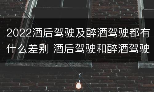 2022酒后驾驶及醉酒驾驶都有什么差别 酒后驾驶和醉酒驾驶处罚新标准