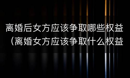 离婚后女方应该争取哪些权益（离婚女方应该争取什么权益）