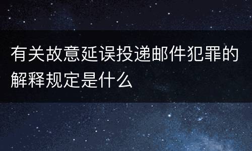 有关故意延误投递邮件犯罪的解释规定是什么