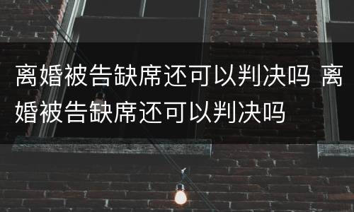 离婚被告缺席还可以判决吗 离婚被告缺席还可以判决吗