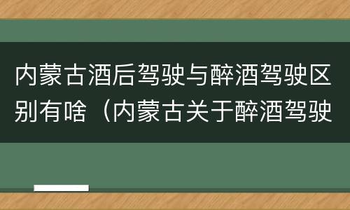内蒙古酒后驾驶与醉酒驾驶区别有啥（内蒙古关于醉酒驾驶）