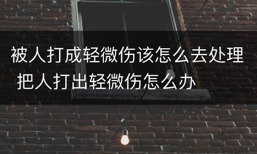 被人打成轻微伤该怎么去处理 把人打出轻微伤怎么办