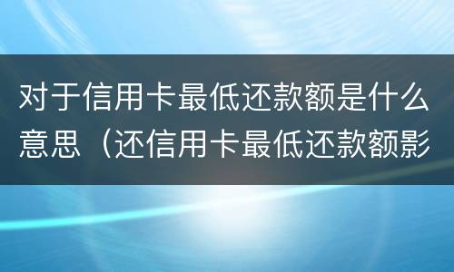 对于信用卡最低还款额是什么意思（还信用卡最低还款额影响征信吗）