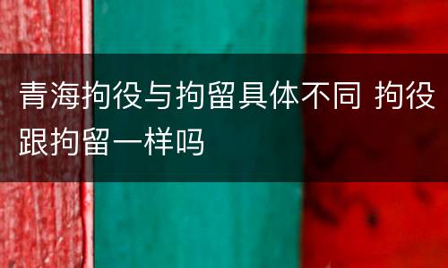 青海拘役与拘留具体不同 拘役跟拘留一样吗