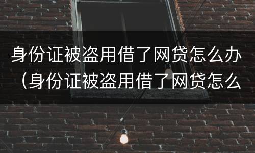 身份证被盗用借了网贷怎么办（身份证被盗用借了网贷怎么办理）