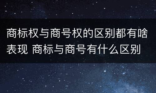 商标权与商号权的区别都有啥表现 商标与商号有什么区别