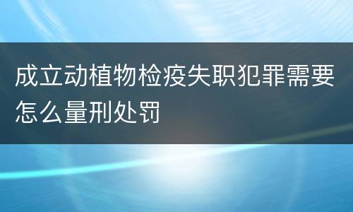 成立动植物检疫失职犯罪需要怎么量刑处罚