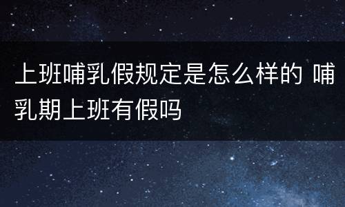 上班哺乳假规定是怎么样的 哺乳期上班有假吗
