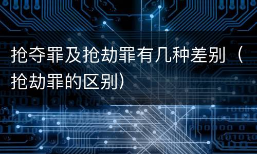 抢夺罪及抢劫罪有几种差别（抢劫罪的区别）