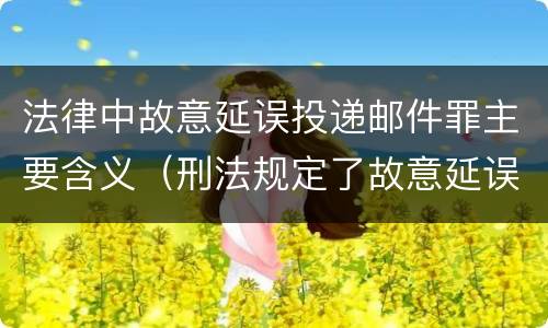 法律中故意延误投递邮件罪主要含义（刑法规定了故意延误投递邮件罪）