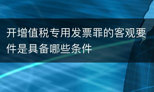 开增值税专用发票罪的客观要件是具备哪些条件