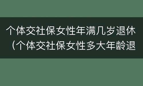 个体交社保女性年满几岁退休（个体交社保女性多大年龄退休）