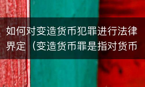 如何对变造货币犯罪进行法律界定（变造货币罪是指对货币采用什么等方法）