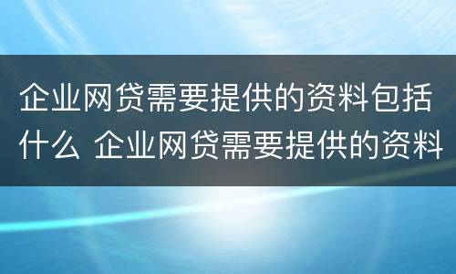 企业网贷需要提供的资料包括什么 企业网贷需要提供的资料包括什么内容