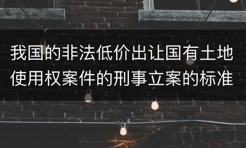 我国的非法低价出让国有土地使用权案件的刑事立案的标准有哪些