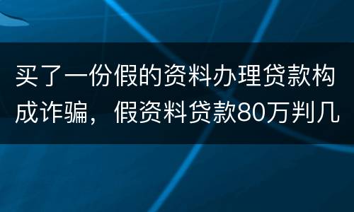 买了一份假的资料办理贷款构成诈骗，假资料贷款80万判几年