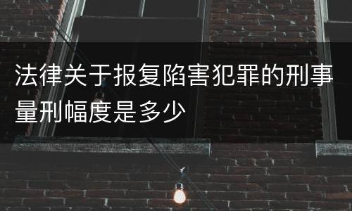 法律关于报复陷害犯罪的刑事量刑幅度是多少