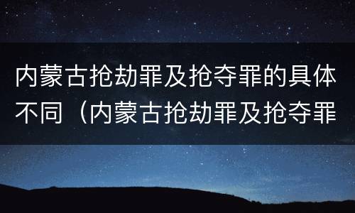 内蒙古抢劫罪及抢夺罪的具体不同（内蒙古抢劫罪及抢夺罪的具体不同案件）