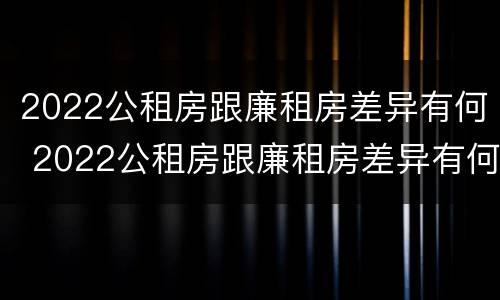 2022公租房跟廉租房差异有何 2022公租房跟廉租房差异有何不同