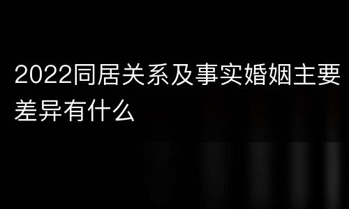 2022同居关系及事实婚姻主要差异有什么