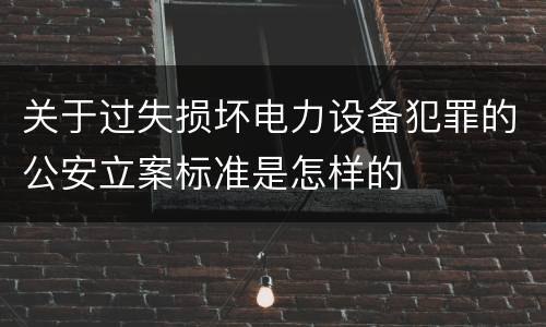 关于过失损坏电力设备犯罪的公安立案标准是怎样的