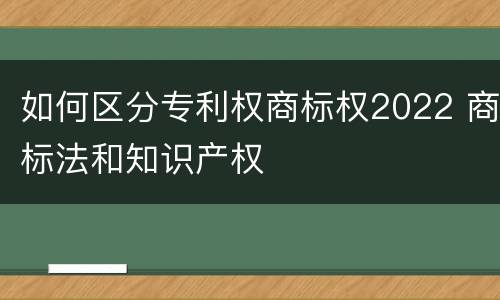 如何区分专利权商标权2022 商标法和知识产权