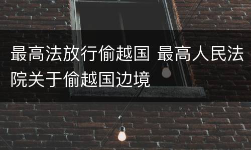 最高法放行偷越国 最高人民法院关于偷越国边境