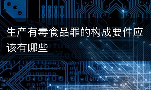 生产有毒食品罪的构成要件应该有哪些