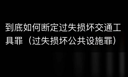 到底如何断定过失损坏交通工具罪（过失损坏公共设施罪）