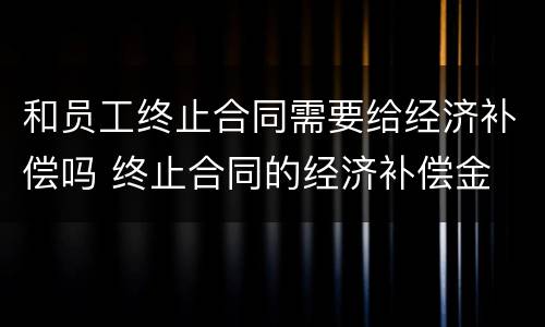 和员工终止合同需要给经济补偿吗 终止合同的经济补偿金