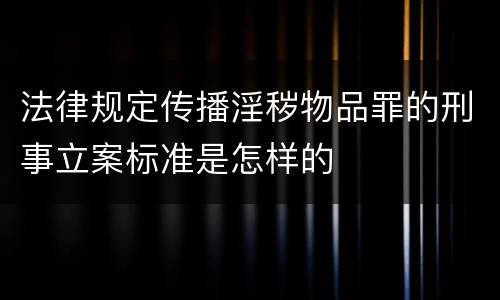 法律规定传播淫秽物品罪的刑事立案标准是怎样的