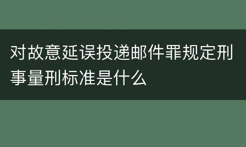 对故意延误投递邮件罪规定刑事量刑标准是什么