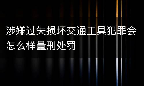 涉嫌过失损坏交通工具犯罪会怎么样量刑处罚