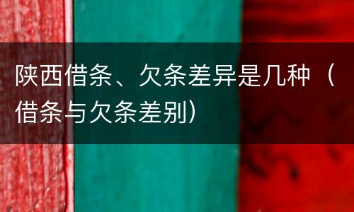 陕西借条、欠条差异是几种（借条与欠条差别）