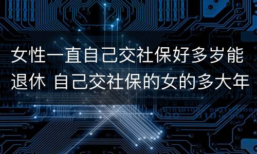 女性一直自己交社保好多岁能退休 自己交社保的女的多大年龄退休