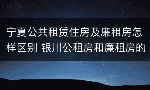 宁夏公共租赁住房及廉租房怎样区别 银川公租房和廉租房的区别