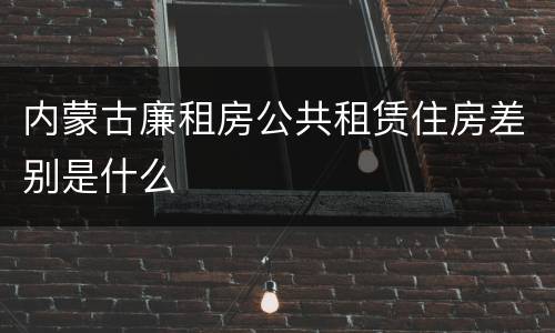 内蒙古廉租房公共租赁住房差别是什么