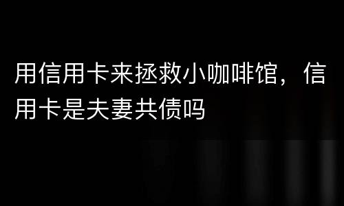 用信用卡来拯救小咖啡馆，信用卡是夫妻共债吗