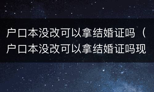 户口本没改可以拿结婚证吗（户口本没改可以拿结婚证吗现在）