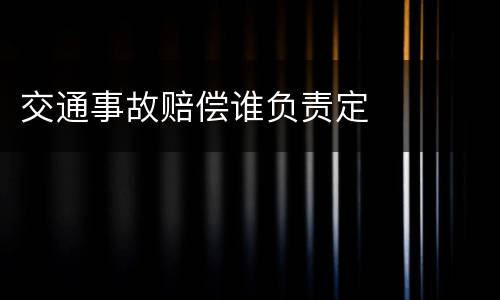 交通事故赔偿谁负责定