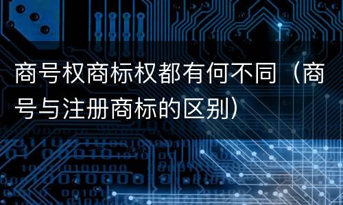 商号权商标权都有何不同（商号与注册商标的区别）