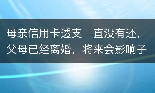 母亲信用卡透支一直没有还，父母已经离婚，将来会影响子女吗