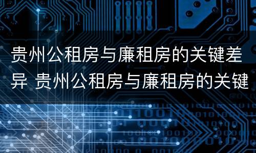 贵州公租房与廉租房的关键差异 贵州公租房与廉租房的关键差异在哪