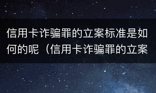 信用卡诈骗罪的立案标准是如何的呢（信用卡诈骗罪的立案标准是如何的呢怎么处理）