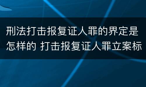 刑法打击报复证人罪的界定是怎样的 打击报复证人罪立案标准
