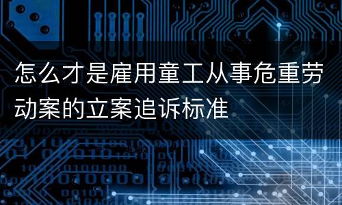 怎么才是雇用童工从事危重劳动案的立案追诉标准