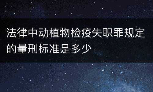 法律中动植物检疫失职罪规定的量刑标准是多少