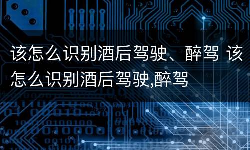 该怎么识别酒后驾驶、醉驾 该怎么识别酒后驾驶,醉驾